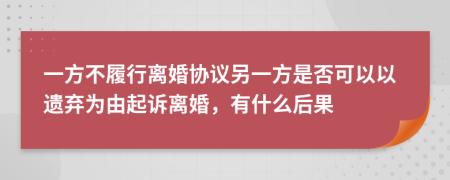 一方不履行离婚协议另一方是否可以以遗弃为由起诉离婚，有什么后果