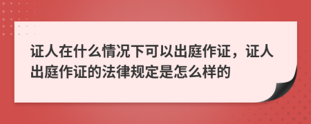 证人在什么情况下可以出庭作证，证人出庭作证的法律规定是怎么样的