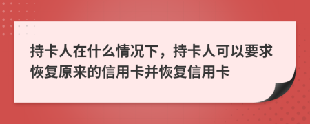 持卡人在什么情况下，持卡人可以要求恢复原来的信用卡并恢复信用卡