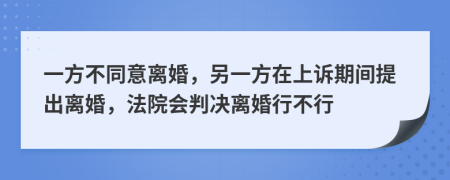 一方不同意离婚，另一方在上诉期间提出离婚，法院会判决离婚行不行