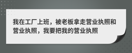 我在工厂上班，被老板拿走营业执照和营业执照，我要把我的营业执照