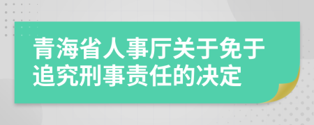 青海省人事厅关于免于追究刑事责任的决定