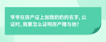 爷爷在房产证上加我奶奶的名字, 公证时, 我要怎么证明房产赠与他?