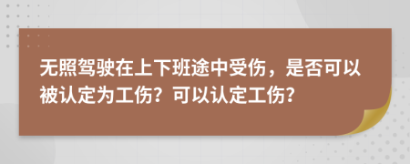 无照驾驶在上下班途中受伤，是否可以被认定为工伤？可以认定工伤？