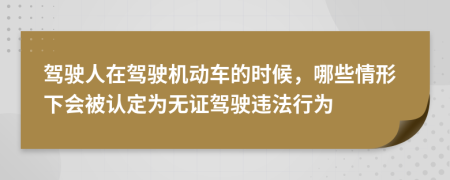 驾驶人在驾驶机动车的时候，哪些情形下会被认定为无证驾驶违法行为
