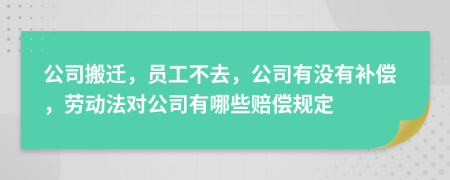 公司搬迁，员工不去，公司有没有补偿，劳动法对公司有哪些赔偿规定