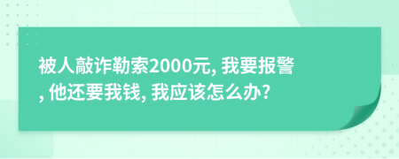 被人敲诈勒索2000元, 我要报警, 他还要我钱, 我应该怎么办?
