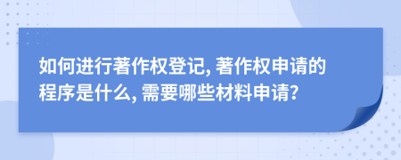 如何进行著作权登记, 著作权申请的程序是什么, 需要哪些材料申请？