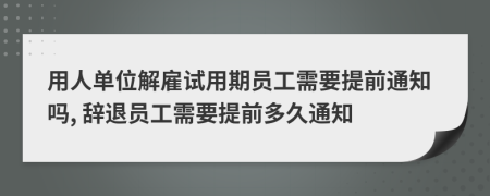 用人单位解雇试用期员工需要提前通知吗, 辞退员工需要提前多久通知