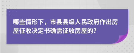 哪些情形下，市县县级人民政府作出房屋征收决定书确需征收房屋的？