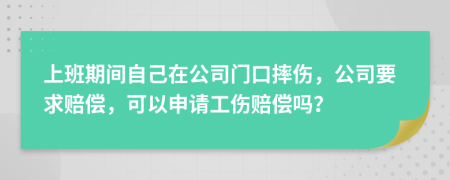 上班期间自己在公司门口摔伤，公司要求赔偿，可以申请工伤赔偿吗？