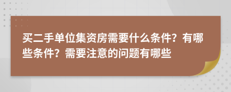 买二手单位集资房需要什么条件？有哪些条件？需要注意的问题有哪些