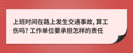 上班时间在路上发生交通事故, 算工伤吗? 工作单位要承担怎样的责任