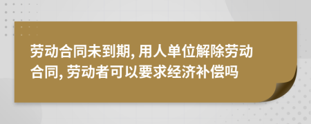 劳动合同未到期, 用人单位解除劳动合同, 劳动者可以要求经济补偿吗