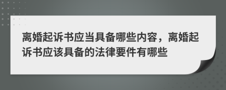 离婚起诉书应当具备哪些内容，离婚起诉书应该具备的法律要件有哪些