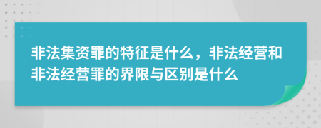 非法集资罪的特征是什么，非法经营和非法经营罪的界限与区别是什么