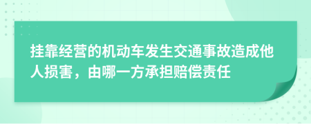 挂靠经营的机动车发生交通事故造成他人损害，由哪一方承担赔偿责任