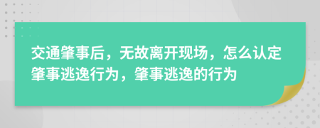 交通肇事后，无故离开现场，怎么认定肇事逃逸行为，肇事逃逸的行为