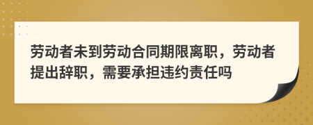 劳动者未到劳动合同期限离职，劳动者提出辞职，需要承担违约责任吗