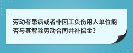 劳动者患病或者非因工负伤用人单位能否与其解除劳动合同并补偿金？