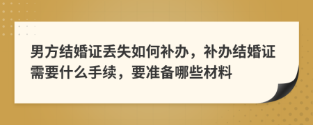 男方结婚证丢失如何补办，补办结婚证需要什么手续，要准备哪些材料