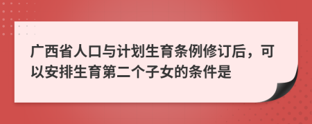 广西省人口与计划生育条例修订后，可以安排生育第二个子女的条件是