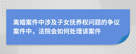 离婚案件中涉及子女抚养权问题的争议案件中，法院会如何处理该案件