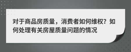 对于商品房质量，消费者如何维权？如何处理有关房屋质量问题的情况