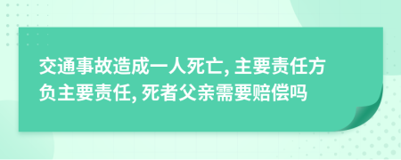 交通事故造成一人死亡, 主要责任方负主要责任, 死者父亲需要赔偿吗