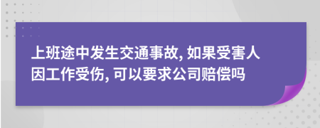 上班途中发生交通事故, 如果受害人因工作受伤, 可以要求公司赔偿吗