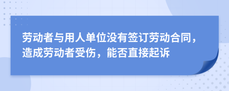 劳动者与用人单位没有签订劳动合同，造成劳动者受伤，能否直接起诉