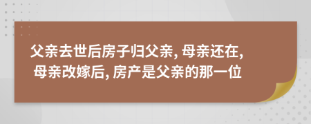 父亲去世后房子归父亲, 母亲还在, 母亲改嫁后, 房产是父亲的那一位