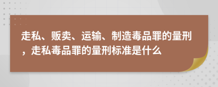 走私、贩卖、运输、制造毒品罪的量刑，走私毒品罪的量刑标准是什么