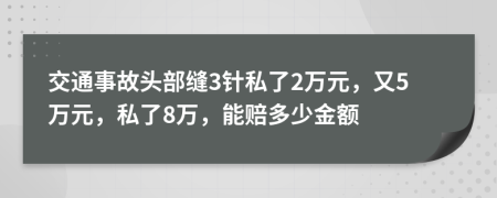 交通事故头部缝3针私了2万元，又5万元，私了8万，能赔多少金额