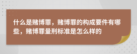 什么是赌博罪，赌博罪的构成要件有哪些，赌博罪量刑标准是怎么样的