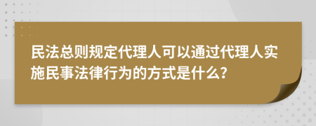 民法总则规定代理人可以通过代理人实施民事法律行为的方式是什么？