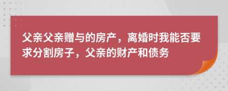 父亲父亲赠与的房产，离婚时我能否要求分割房子，父亲的财产和债务