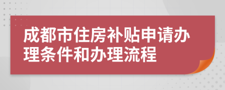 成都市住房补贴申请办理条件和办理流程