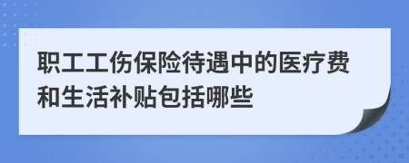 职工工伤保险待遇中的医疗费和生活补贴包括哪些