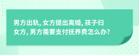 男方出轨, 女方提出离婚, 孩子归女方, 男方需要支付抚养费怎么办?