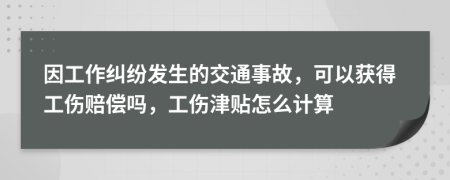 因工作纠纷发生的交通事故，可以获得工伤赔偿吗，工伤津贴怎么计算