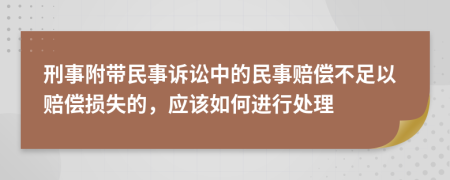 刑事附带民事诉讼中的民事赔偿不足以赔偿损失的，应该如何进行处理