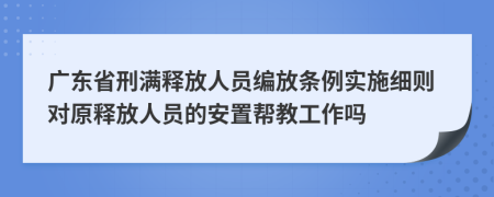 广东省刑满释放人员编放条例实施细则对原释放人员的安置帮教工作吗