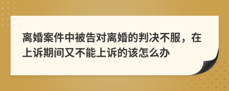 离婚案件中被告对离婚的判决不服，在上诉期间又不能上诉的该怎么办