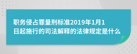 职务侵占罪量刑标准2019年1月1日起施行的司法解释的法律规定是什么