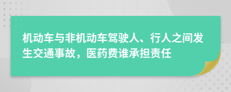 机动车与非机动车驾驶人、行人之间发生交通事故，医药费谁承担责任