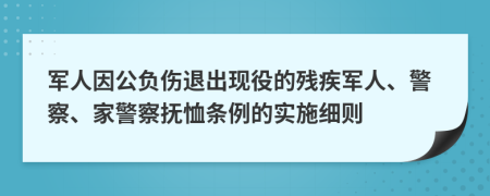 军人因公负伤退出现役的残疾军人、警察、家警察抚恤条例的实施细则