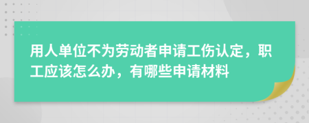 用人单位不为劳动者申请工伤认定，职工应该怎么办，有哪些申请材料