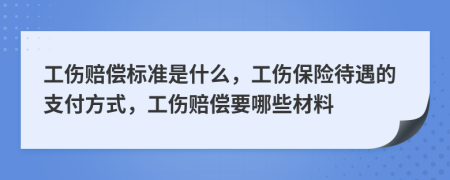 工伤赔偿标准是什么，工伤保险待遇的支付方式，工伤赔偿要哪些材料