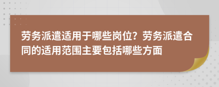 劳务派遣适用于哪些岗位？劳务派遣合同的适用范围主要包括哪些方面